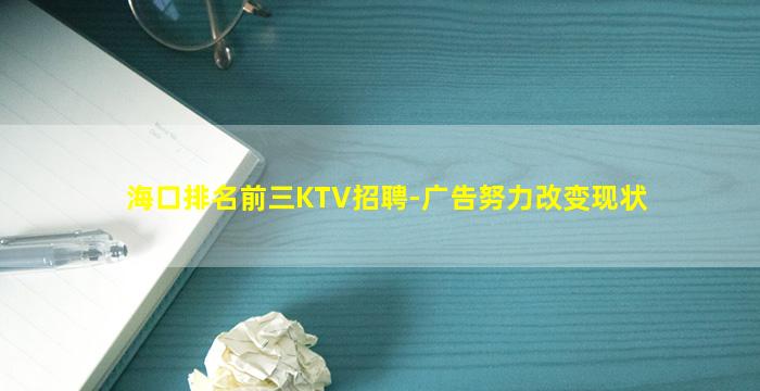 海口排名前三KTV招聘-广告努力改变现状